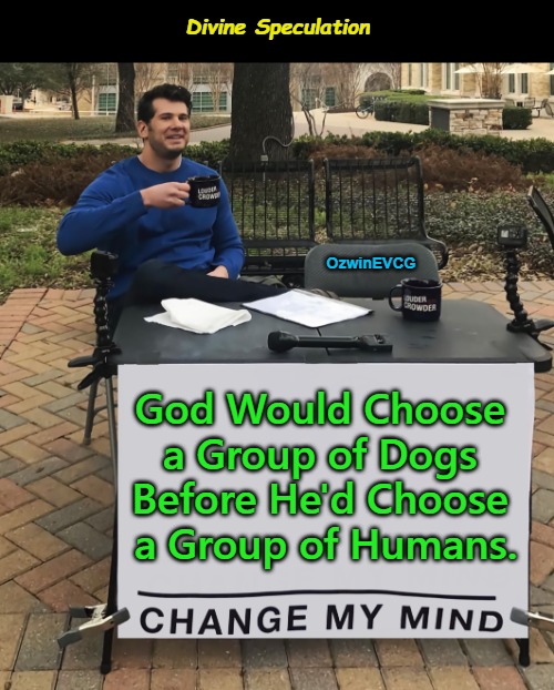 Divine Speculation | Divine Speculation; OzwinEVCG; God Would Choose 

a Group of Dogs 

Before He'd Choose 

a Group of Humans. | image tagged in memes,change my mind,religion,dogs,the chosen ones,god | made w/ Imgflip meme maker
