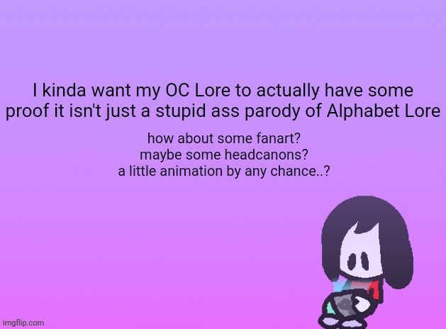 if you decided to comment no on this then congratulations you wasted your time when you could've just scrolled past this | I kinda want my OC Lore to actually have some
proof it isn't just a stupid ass parody of Alphabet Lore; how about some fanart?
maybe some headcanons?
a little animation by any chance..? | image tagged in og announcement | made w/ Imgflip meme maker