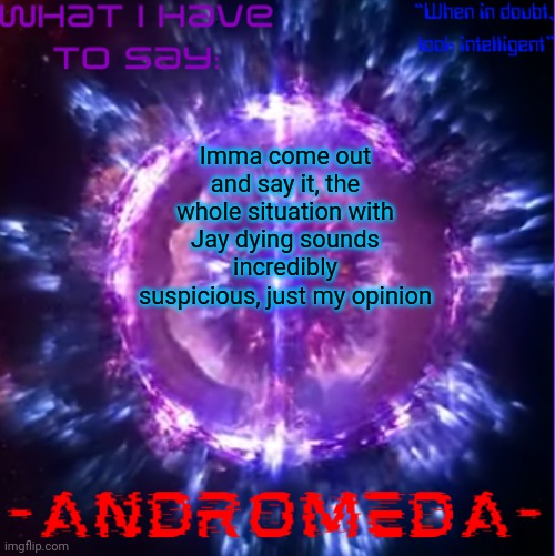 It COULD be real, but it sounds like a clout thing | Imma come out and say it, the whole situation with Jay dying sounds incredibly suspicious, just my opinion | image tagged in andromeda | made w/ Imgflip meme maker