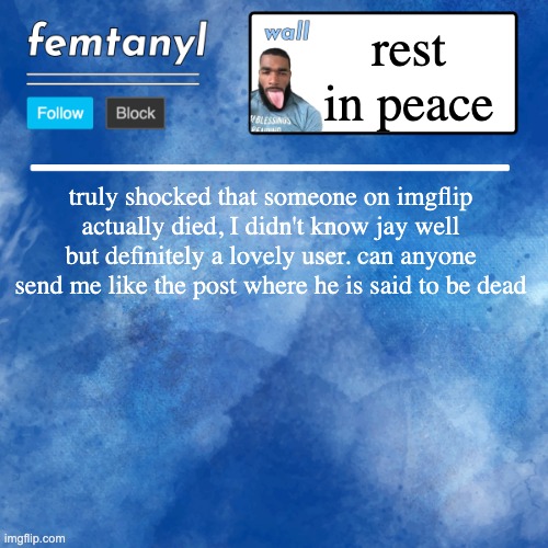 femtanyl's template | rest in peace; truly shocked that someone on imgflip actually died, I didn't know jay well but definitely a lovely user. can anyone send me like the post where he is said to be dead | image tagged in femtanyl's template | made w/ Imgflip meme maker