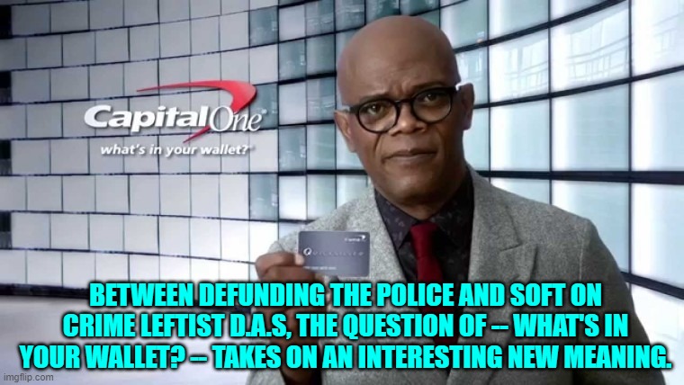 Leftist policies don't just suck, they also blow. | BETWEEN DEFUNDING THE POLICE AND SOFT ON CRIME LEFTIST D.A.S, THE QUESTION OF -- WHAT'S IN YOUR WALLET? -- TAKES ON AN INTERESTING NEW MEANING. | image tagged in yep | made w/ Imgflip meme maker