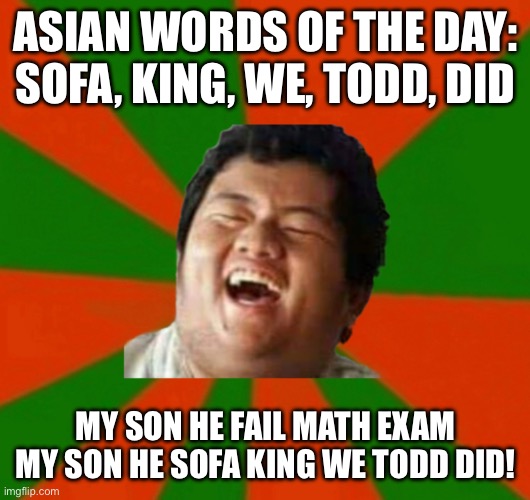 Asian word of the day | ASIAN WORDS OF THE DAY: SOFA, KING, WE, TODD, DID; MY SON HE FAIL MATH EXAM MY SON HE SOFA KING WE TODD DID! | image tagged in asian word of the day,asian,asian parents,math exam,asian words of the day,mexican word of the day | made w/ Imgflip meme maker