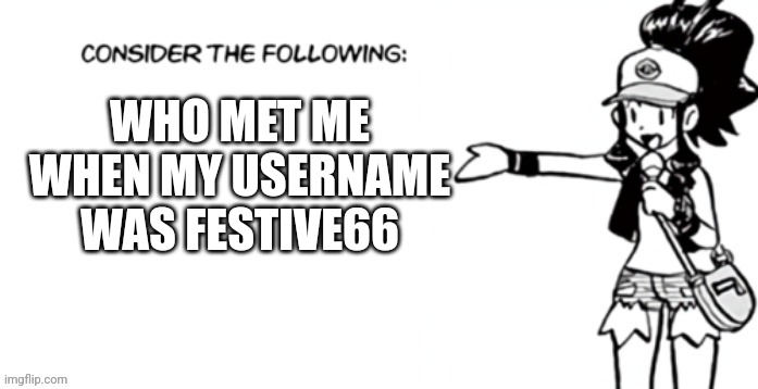 there is only one user I know who remembers that | WHO MET ME WHEN MY USERNAME WAS FESTIVE66 | image tagged in consider the following pokespe | made w/ Imgflip meme maker