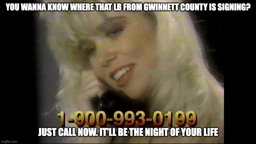 YOU WANNA KNOW WHERE THAT LB FROM GWINNETT COUNTY IS SIGNING? JUST CALL NOW. IT'LL BE THE NIGHT OF YOUR LIFE | image tagged in 90's recruiting coverage | made w/ Imgflip meme maker