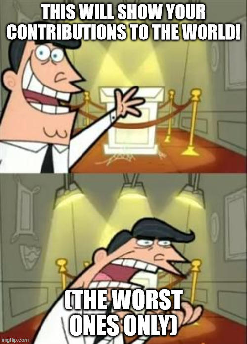 uh oh guys... | THIS WILL SHOW YOUR CONTRIBUTIONS TO THE WORLD! (THE WORST ONES ONLY) | image tagged in memes,this is where i'd put my trophy if i had one,fairly odd parents,funny memes,funny | made w/ Imgflip meme maker