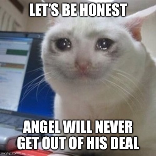 Qwerty | LET’S BE HONEST; ANGEL WILL NEVER GET OUT OF HIS DEAL | image tagged in crying cat | made w/ Imgflip meme maker