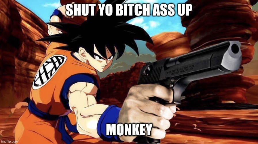 Goku with a gun | SHUT YO BITCH ASS UP MONKEY | image tagged in goku with a gun | made w/ Imgflip meme maker