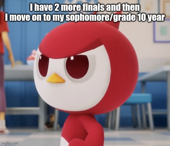 flugburgr | I have 2 more finals and then I move on to my sophomore/grade 10 year | image tagged in flugburgr | made w/ Imgflip meme maker