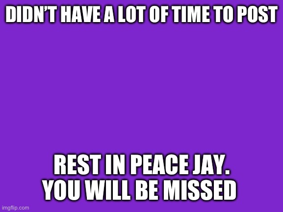 Rip | DIDN’T HAVE A LOT OF TIME TO POST; REST IN PEACE JAY. YOU WILL BE MISSED | image tagged in jay | made w/ Imgflip meme maker