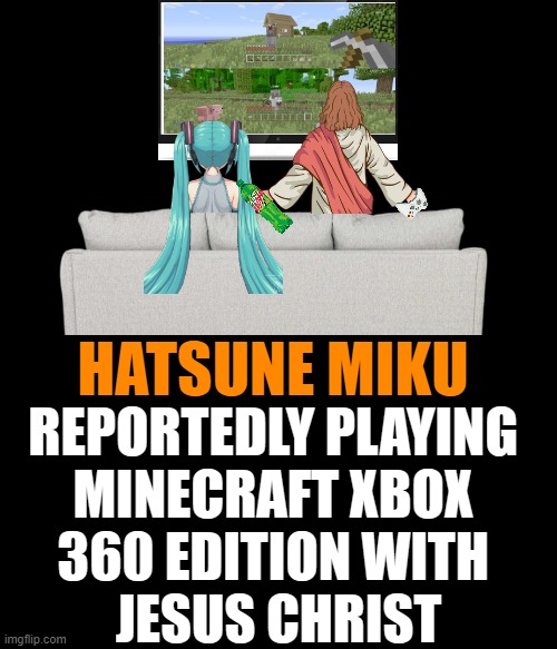 hatsune miku reportedly playing minecraft xbox 360 edition with Jesus Christ | HATSUNE MIKU; REPORTEDLY PLAYING 
MINECRAFT XBOX 
360 EDITION WITH 
JESUS CHRIST | image tagged in meme,memes,hatsune miku | made w/ Imgflip meme maker