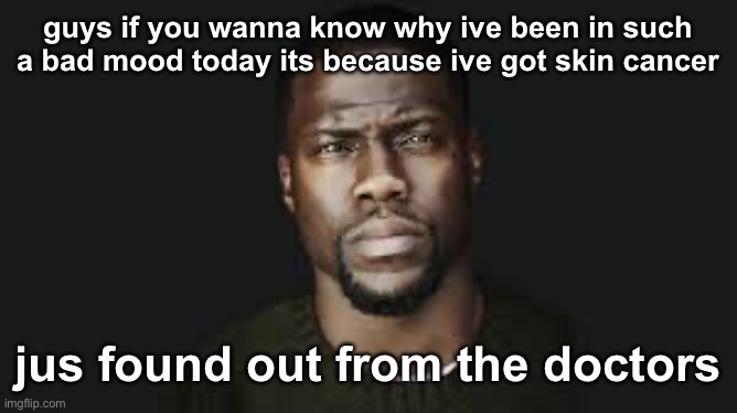 #yesway | guys if you wanna know why ive been in such a bad mood today its because ive got skin cancer; jus found out from the doctors | image tagged in kevin hart stare | made w/ Imgflip meme maker