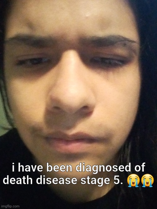 i have been diagnosed of death disease stage 5. 😭😭 | made w/ Imgflip meme maker