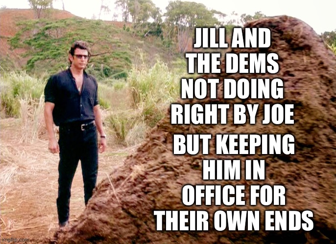 A moral person would take Joe home to enjoy his last days with family, not be embarrassed in front of the world. | JILL AND THE DEMS NOT DOING RIGHT BY JOE; BUT KEEPING HIM IN OFFICE FOR THEIR OWN ENDS | image tagged in memes poop jurassic park,biden,moral person,taje home,last days,own end | made w/ Imgflip meme maker