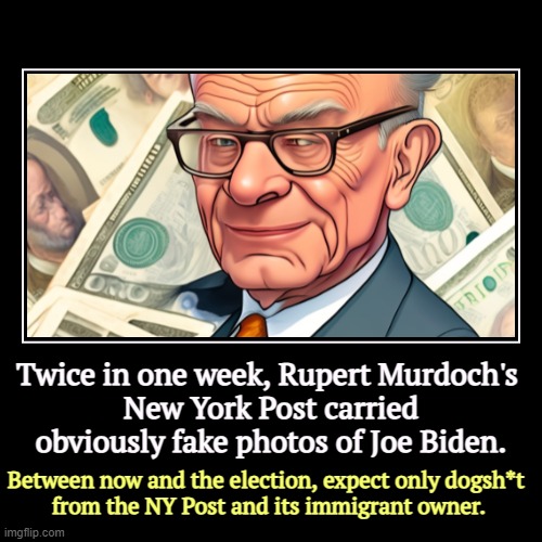 Do not expect news from any Murdoch-owned medium. It's all irresponsible lies. | Twice in one week, Rupert Murdoch's 
New York Post carried obviously fake photos of Joe Biden. | Between now and the election, expect only d | image tagged in funny,demotivationals,rupert murdoch,ny post,fake news,lies | made w/ Imgflip demotivational maker