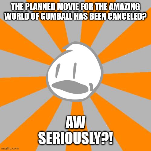 Unfortunate Cancelation | THE PLANNED MOVIE FOR THE AMAZING WORLD OF GUMBALL HAS BEEN CANCELED? AW
SERIOUSLY?! | image tagged in aw seriously,battle for dream island,object show,bfdi,jacknjellify | made w/ Imgflip meme maker