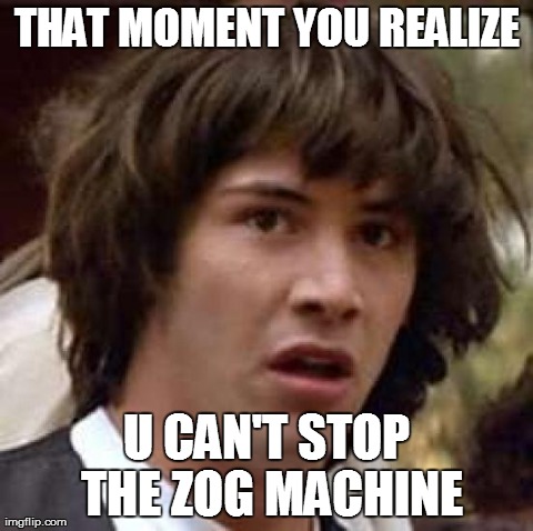 the moment you realize  | THAT MOMENT YOU REALIZE U CAN'T STOP THE ZOG MACHINE | image tagged in memes,conspiracy keanu | made w/ Imgflip meme maker
