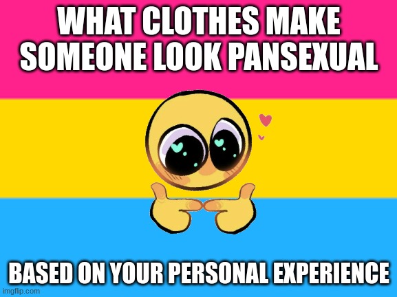 what kinda clothes or slang do pansexuals use | WHAT CLOTHES MAKE SOMEONE LOOK PANSEXUAL; BASED ON YOUR PERSONAL EXPERIENCE | image tagged in pansexual flag,clothes,slang,idk what to put for tags | made w/ Imgflip meme maker