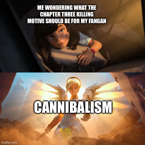 It's perfect, TIME TO DRAW GORE | ME WONDERING WHAT THE CHAPTER THREE KILLING MOTIVE SHOULD BE FOR MY FANGAN; CANNIBALISM | image tagged in overwatch mercy meme | made w/ Imgflip meme maker