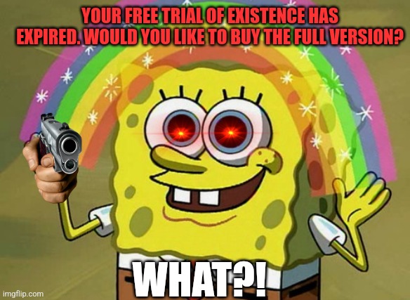 Imagination Spongebob | YOUR FREE TRIAL OF EXISTENCE HAS EXPIRED. WOULD YOU LIKE TO BUY THE FULL VERSION? WHAT?! | image tagged in memes,imagination spongebob | made w/ Imgflip meme maker