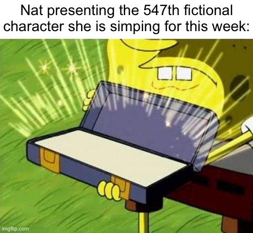 Bullying kids on the internet for fun. | Nat presenting the 547th fictional character she is simping for this week: | image tagged in spogebob treasure | made w/ Imgflip meme maker