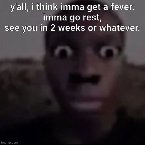 stare | y'all, i think imma get a fever.
imma go rest, see you in 2 weeks or whatever. | image tagged in stare | made w/ Imgflip meme maker