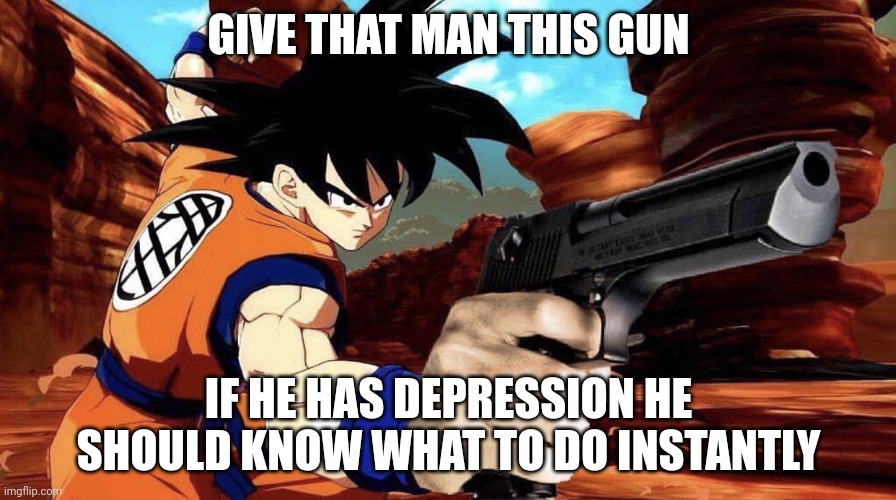 Goku with a gun | GIVE THAT MAN THIS GUN IF HE HAS DEPRESSION HE SHOULD KNOW WHAT TO DO INSTANTLY | image tagged in goku with a gun | made w/ Imgflip meme maker