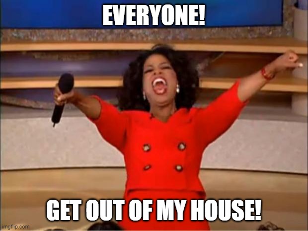 . | EVERYONE! GET OUT OF MY HOUSE! | image tagged in memes,oprah you get a | made w/ Imgflip meme maker