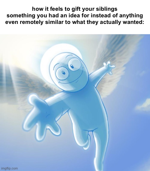 angel | how it feels to gift your siblings something you had an idea for instead of anything even remotely similar to what they actually wanted: | image tagged in angel | made w/ Imgflip meme maker