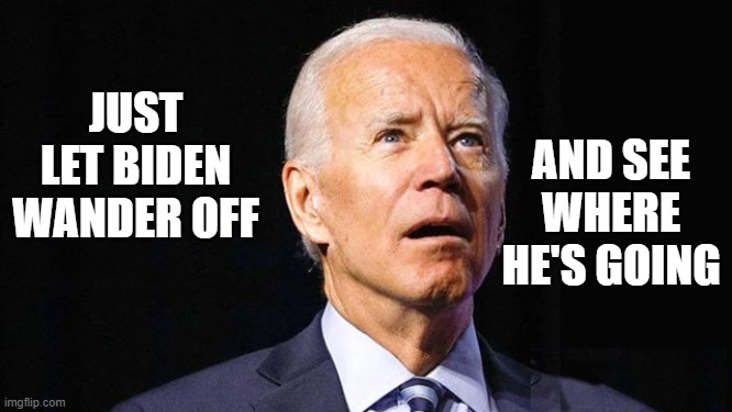 Biden wander off | AND SEE WHERE HE'S GOING; JUST LET BIDEN WANDER OFF | image tagged in biden wander off | made w/ Imgflip meme maker