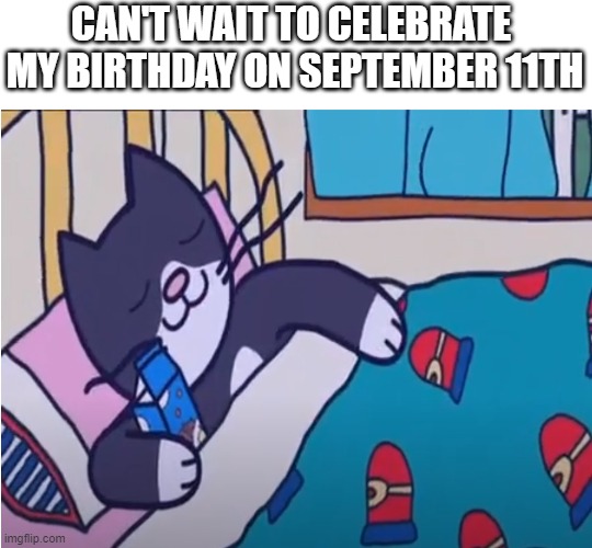 B-day | CAN'T WAIT TO CELEBRATE 
MY BIRTHDAY ON SEPTEMBER 11TH | image tagged in gofrette sleeps with milk,dark humor | made w/ Imgflip meme maker