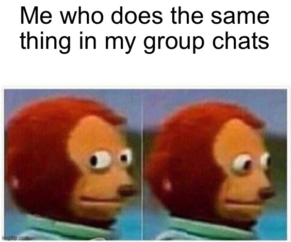 Monkey Puppet Meme | Me who does the same thing in my group chats | image tagged in memes,monkey puppet | made w/ Imgflip meme maker