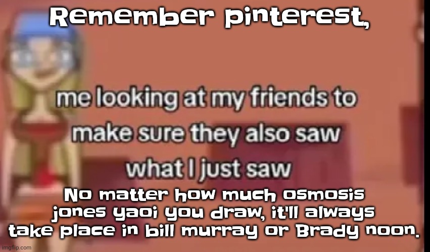 So just dont. | Remember pinterest, No matter how much osmosis jones yaoi you draw, it'll always take place in bill murray or Brady noon. | image tagged in scare | made w/ Imgflip meme maker