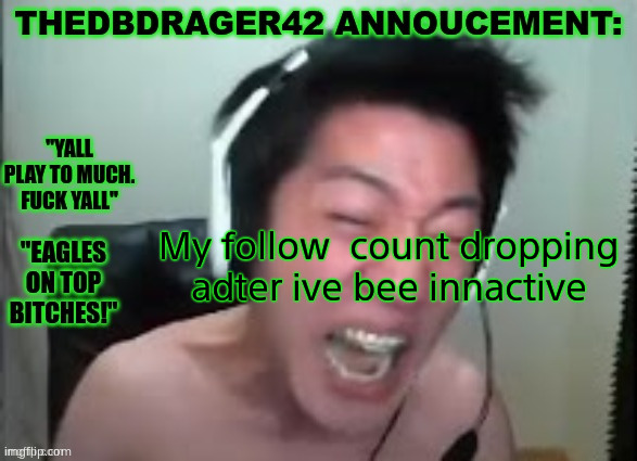 thedbdrager42s annoucement template | My follow  count dropping adter ive bee innactive | image tagged in thedbdrager42s annoucement template | made w/ Imgflip meme maker