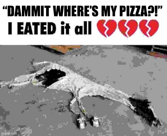 I eated it all | “DAMMIT WHERE’S MY PIZZA?!” | image tagged in i eated it all | made w/ Imgflip meme maker
