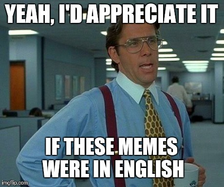 That Would Be Great Meme | YEAH, I'D APPRECIATE IT IF THESE MEMES WERE IN ENGLISH | image tagged in memes,that would be great | made w/ Imgflip meme maker