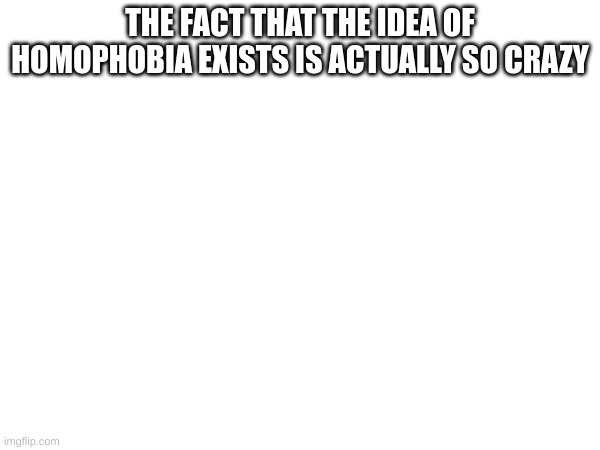 THE FACT THAT THE IDEA OF HOMOPHOBIA EXISTS IS ACTUALLY SO CRAZY | made w/ Imgflip meme maker