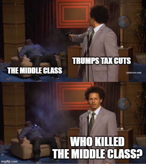 we dont feel presidential policies until years after they are in effect. | TRUMPS TAX CUTS; THE MIDDLE CLASS; WHO KILLED THE MIDDLE CLASS? | image tagged in memes,who killed hannibal | made w/ Imgflip meme maker