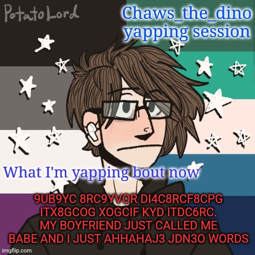 *gay panic intensifies* | 9UB9YC 8RC9YVOR DI4C8RCF8CPG ITX8GCOG XOGCIF KYD ITDC6RC. MY BOYFRIEND JUST CALLED ME BABE AND I JUST AHHAHAJ3 JDN3O WORDS | image tagged in chaws_the_dino announcement temp | made w/ Imgflip meme maker