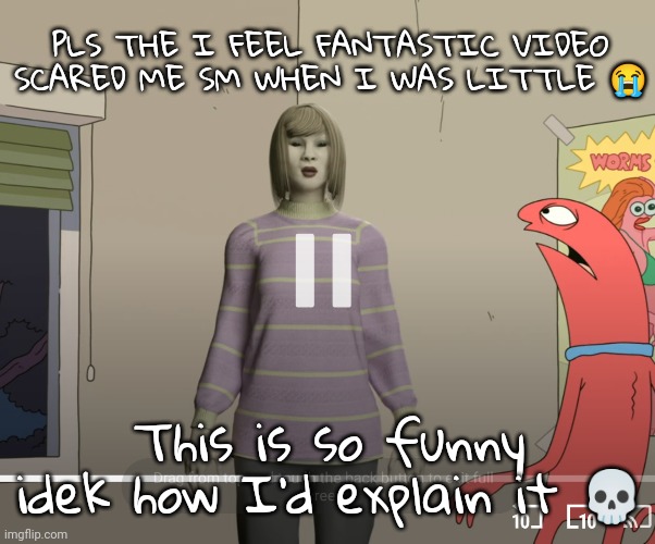 I was not expecting that at all | PLS THE I FEEL FANTASTIC VIDEO SCARED ME SM WHEN I WAS LITTLE 😭; This is so funny idek how I'd explain it 💀 | made w/ Imgflip meme maker