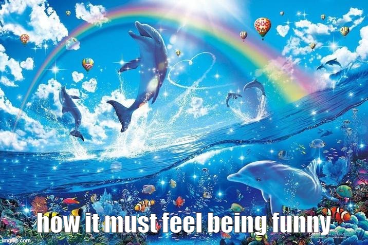i cant feel it cause im not funny | how it must feel being funny | image tagged in happy dolphin rainbow | made w/ Imgflip meme maker
