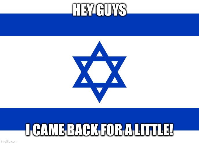 Hey | HEY GUYS; I CAME BACK FOR A LITTLE! | image tagged in israel flag | made w/ Imgflip meme maker