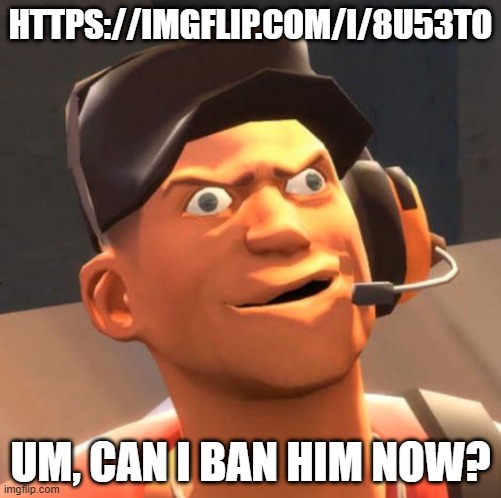 TF2 Scout | HTTPS://IMGFLIP.COM/I/8U53TO; UM, CAN I BAN HIM NOW? | image tagged in tf2 scout | made w/ Imgflip meme maker