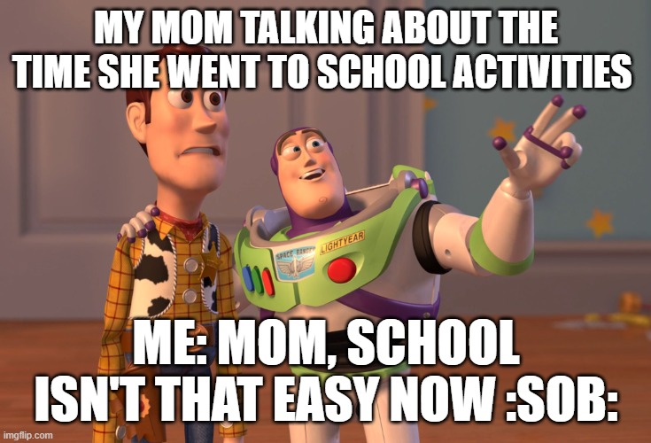 X, X Everywhere | MY MOM TALKING ABOUT THE TIME SHE WENT TO SCHOOL ACTIVITIES; ME: MOM, SCHOOL ISN'T THAT EASY NOW :SOB: | image tagged in memes,x x everywhere | made w/ Imgflip meme maker