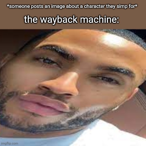 then im gonna forget about the link and that person won't be blackmailed :( | *someone posts an image about a character they simp for*; the wayback machine: | image tagged in lightskin stare | made w/ Imgflip meme maker