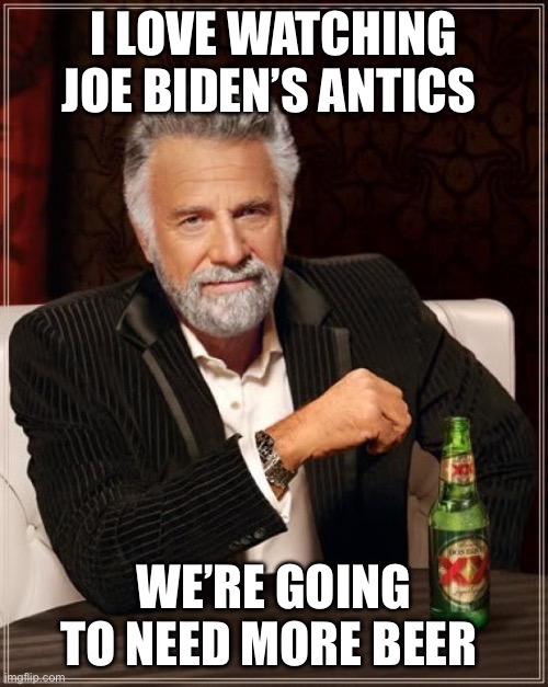 Bidenflation | I LOVE WATCHING JOE BIDEN’S ANTICS; WE’RE GOING TO NEED MORE BEER | image tagged in memes,the most interesting man in the world | made w/ Imgflip meme maker
