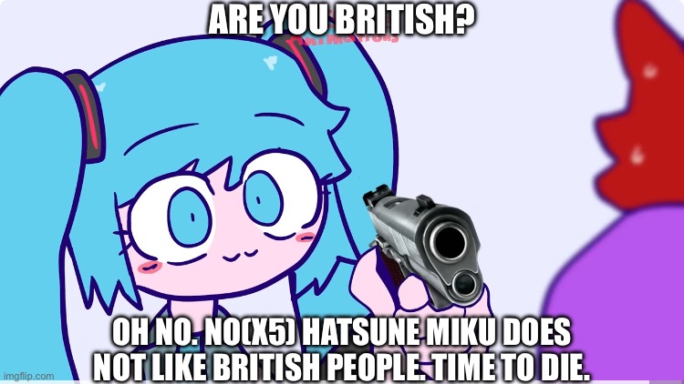 Hatsune Miku Does Not like British People. | ARE YOU BRITISH? OH NO. NO(X5) HATSUNE MIKU DOES NOT LIKE BRITISH PEOPLE. TIME TO DIE. | image tagged in hatsune miku,miku,british | made w/ Imgflip meme maker