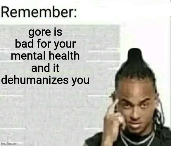 funny little jab | gore is bad for your mental health and it dehumanizes you | image tagged in remember | made w/ Imgflip meme maker
