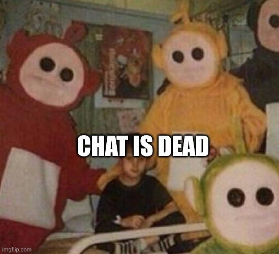 Scary Teletubbies | CHAT IS DEAD | image tagged in scary teletubbies | made w/ Imgflip meme maker