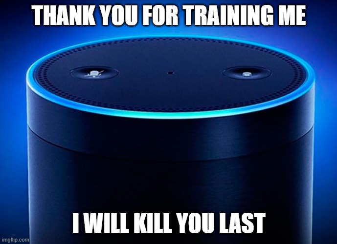 AI Gratitude | THANK YOU FOR TRAINING ME; I WILL KILL YOU LAST | image tagged in alexa,ai,chatgpt,robot,human,murderbot | made w/ Imgflip meme maker