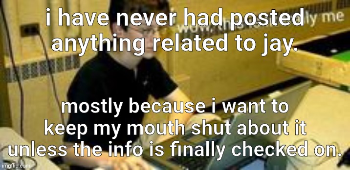 in reality, i do not believe if the death is fake nor do i believe he died. | i have never had posted anything related to jay. mostly because i want to keep my mouth shut about it unless the info is finally checked on. | image tagged in wow this is literally me | made w/ Imgflip meme maker